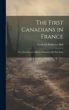 The First Canadians in France; The Chronicle of a Military Hospital in the War Zone - McKelvey, Bell Frederick