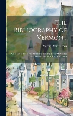 The Bibliography of Vermont: Or, a List of Books and Pamphlets Relating in Any Way to the State. With Biographical and Other Notes - Gilman, Marcus Davis