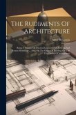 The Rudiments Of Architecture: Being A Treatise On Practical Geometry, On Grecian And Roman Mouldings ... Also, On The Origin Of Building, On The Fiv