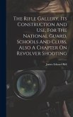 The Rifle Gallery, Its Construction And Use, For The National Guard, Schools And Clubs, Also A Chapter On Revolver Shooting