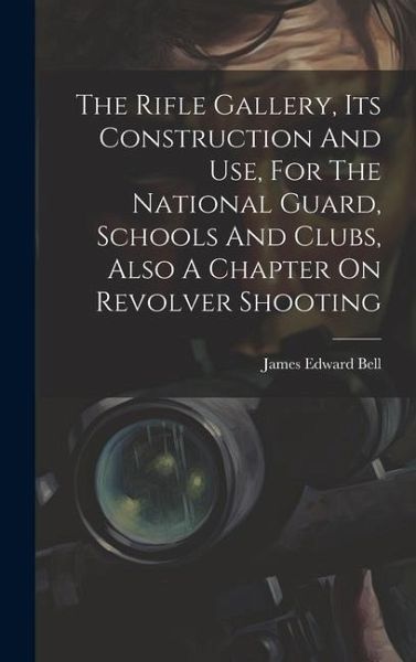 The Rifle Gallery, Its Construction And Use, For The National Guard, Schools And Clubs, Also A Chapter On Revolver Shooting The Rifle Gallery, Its Construction And Use, For The National Guard, Schools And Clubs, Also A Chapter On Revolver Shooting