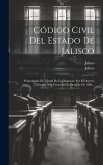 Código Civil Del Estado De Jalisco: Promulgado En Virtud De Lo Dispuesto Por El Decreto Número 208, Fecha 30 De Octubre De 1886...