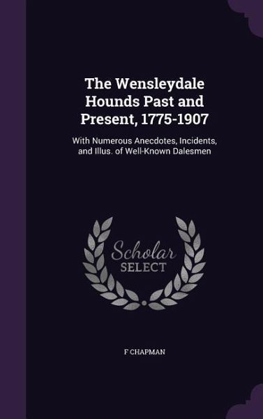 The Wensleydale Hounds Past and Present, 1775-1907: With Numerous Anecdotes, Incidents, and Illus. of Well-Known Dalesmen