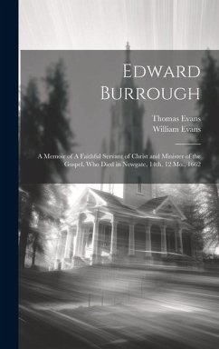 Edward Burrough: A Memoir of A Faithful Servant of Christ and Minister of the Gospel, who Died in Newgate, 14th, 12 Mo., 1662 - Evans, William; Evans, Thomas