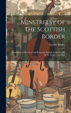 Minstrelsy of the Scottish Border: Consisting of Historical and Romantic Ballads, Collected [By Sir W. Scott]. [Another] - Border, Scottish