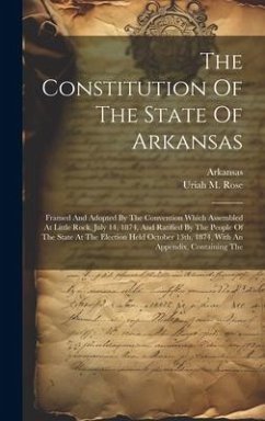 The Constitution Of The State Of Arkansas: Framed And Adopted By The Convention Which Assembled At Little Rock, July 14, 1874, And Ratified By The Peo