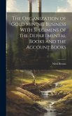 The Organization of Gold Mining Business With Specimens of the Departmental Books and the Account Books