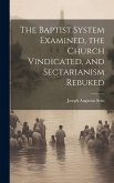 The Baptist System Examined, the Church Vindicated, and Sectarianism Rebuked The Baptist System Examined, the Church Vindicated, and Sectarianism Rebuked