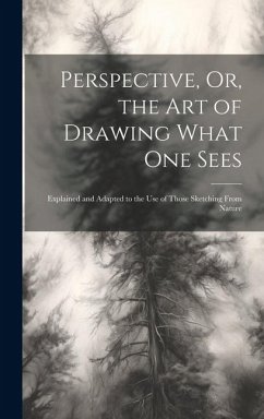 Perspective, Or, the Art of Drawing What One Sees: Explained and Adapted to the Use of Those Sketching From Nature - Anonymous