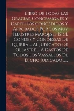 Libro De Todas Las Gracias, Concessiones Y Capitulos Concedidos Y Aprobados Por Los Muy Illustres Marqeses [sic], Condes Y Condessas De Quirra ... Al - Anonymous