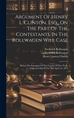 Argument Of Henry L. Clinton, Esq., On The Part Of The Contestants, In The Rollwagen Will Case: Before The Surrogate Of The County Of New York, Delive - Clinton, Henry Lauren; Rollwagen, Frederick