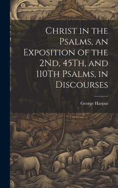 Christ in the Psalms, an Exposition of the 2Nd, 45Th, and 110Th Psalms, in Discourses - Harpur, George