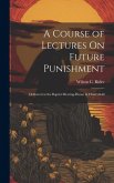 A Course of Lectures On Future Punishment: Delivered at the Baptist Meeting-House in Cherryfield