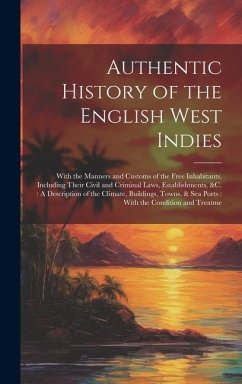 Cover Authentic History of the English West Indies: With the Manners and Customs of the Free Inhabitants, Including Their Civil and Criminal Laws, Establish