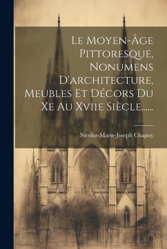 Cover Le Moyen-âge Pittoresque, Nonumens D'architecture, Meubles Et Décors Du Xe Au Xviie Siècle......