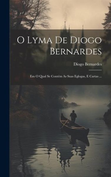 O Lyma De Diogo Bernardes: Em O Qual Se Contém As Suas Eglogas, E Cartas ...