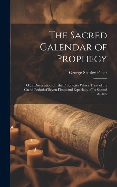 Cover The Sacred Calendar of Prophecy: Or, a Dissertation On the Prophecies Which Treat of the Grand Period of Seven Times and Especially of Its Second Moie