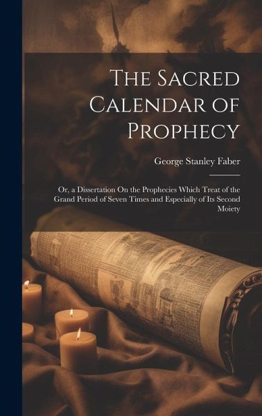 The Sacred Calendar of Prophecy: Or, a Dissertation On the Prophecies Which Treat of the Grand Period of Seven Times and Especially of Its Second Moie The Sacred Calendar of Prophecy: Or, a Dissertation On the Prophecies Which Treat of the Grand Period of Seven Times and Especially of Its Second Moie