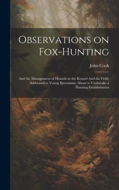 Observations on Fox-hunting: And the Management of Hounds in the Kennel And the Field. Addressed to Young Sportsman, About to Undertake a Hunting E - Cook, John