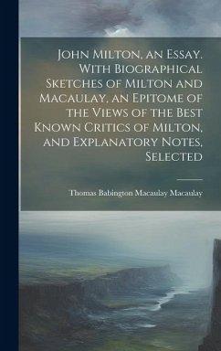 John Milton, an Essay. With Biographical Sketches of Milton and Macaulay, an Epitome of the Views of the Best Known Critics of Milton, and Explanatory - Macaulay, Thomas Babington Macaulay