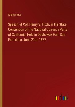 Speech of Col. Henry S. Fitch, in the State Convention of the National Currency Party of California, Held in Dashaway Hall, San Francisco, June 29th, 1877 - Anonymous