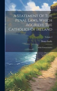 A Statement Of The Penal Laws, Which Aggrieve The Catholics Of Ireland: With Commentaries; Volume 2 - Scully, Denys