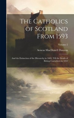 The Catholics of Scotland From 1593: And the Extinction of the Hierarchy in 1603, Till the Death of Bishop Carruthers in 1852; Volume 2 - Dawson, Aeneas Macdonell