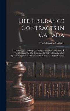 Life Insurance Contracts In Canada: A Treatise On The Scope, Making, Character And Effect Of The Contract For The Insurance Of Life In Canada, With Sp - Hodgins, Frank Egerton