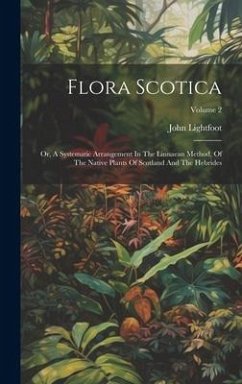 Flora Scotica: Or, A Systematic Arrangement In The Linnaean Method, Of The Native Plants Of Scotland And The Hebrides; Volume 2 - Lightfoot, John