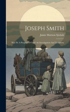 Joseph Smith: Was He A Prophet Of God? An Investigation And Testimony - Sjödahl, Janne Mattson