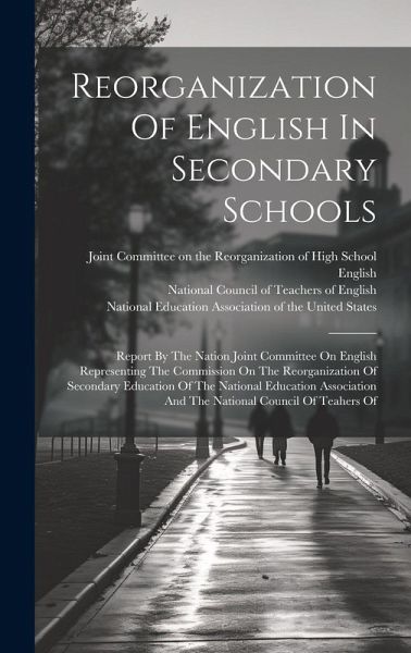 Reorganization Of English In Secondary Schools: Report By The Nation Joint Committee On English Representing The Commission On The Reorganization Of S Reorganization Of English In Secondary Schools: Report By The Nation Joint Committee On English Representing The Commission On The Reorganization Of S