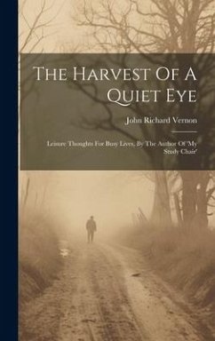 The Harvest Of A Quiet Eye: Leisure Thoughts For Busy Lives, By The Author Of 'my Study Chair' - Vernon, John Richard