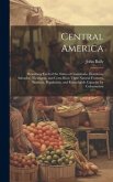 Central America: Describing Each of the States of Guatemala, Honduras, Salvador, Nicaragua, and Costa Rica; Their Natural Features, Pro