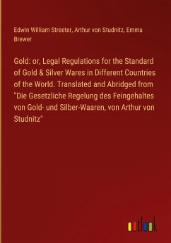 Gold: or, Legal Regulations for the Standard of Gold & Silver Wares in Different Countries of the World. Translated and Abridged from &quote;Die Gesetzliche Regelung des Feingehaltes von Gold- und Silber-Waaren, von Arthur von Studnitz&quote;