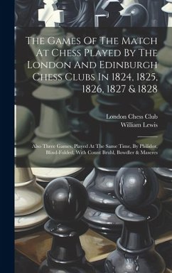 The Games Of The Match At Chess Played By The London And Edinburgh Chess Clubs In 1824, 1825, 1826, 1827 & 1828: Also Three Games, Played At The Same - Club, London Chess; Lewis, William