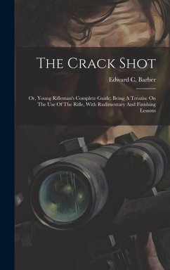 The Crack Shot: Or, Young Rifleman's Complete Guide: Being A Treatise On The Use Of The Rifle, With Rudimentary And Finishing Lessons - Barber, Edward C.