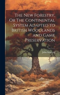 The New Forestry, Or The Continental System Adapted to British Woodlands and Game Preservation - Simpson, John