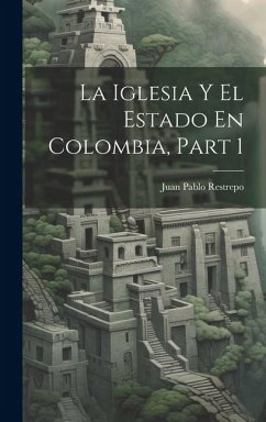 La Iglesia Y El Estado En Colombia, Part 1 - Restrepo, Juan Pablo