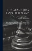 The Grand Jury Laws Of Ireland: Being A Collection Of The Statutes And Orders In Council Relating To The Presentment Of Public Money By Grand Juries,