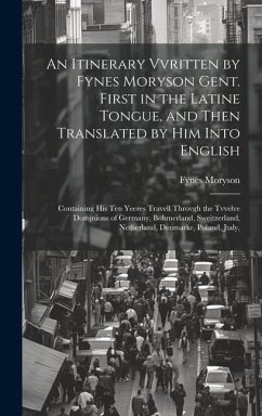 An Itinerary Vvritten by Fynes Moryson Gent. First in the Latine Tongue, and Then Translated by him Into English: Containing his ten Yeeres Travell Th - Moryson, Fynes