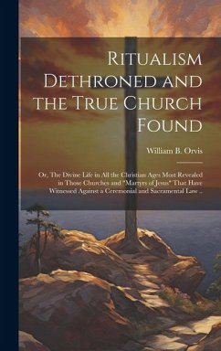 Ritualism Dethroned and the True Church Found: Or, The Divine Life in All the Christian Ages Most Revealed in Those Churches and 