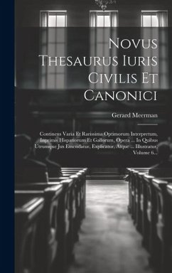 Novus Thesaurus Iuris Civilis Et Canonici: Continens Varia Et Rarissima Optimorum Interpretum, Inprimis Hispanorum Et Gallorum, Opera ... In Quibus Ut - Meerman, Gerard