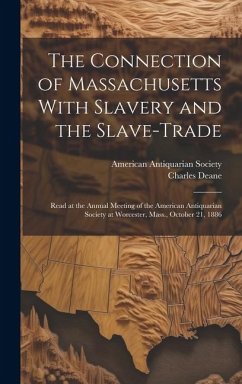 The Connection of Massachusetts With Slavery and the Slave-trade: Read at the Annual Meeting of the American Antiquarian Society at Worcester, Mass., - Deane, Charles