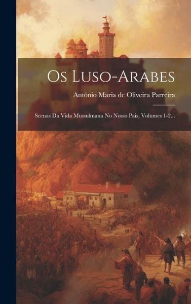 Os Luso-arabes: Scenas Da Vida Mussulmana No Nosso Pais, Volumes 1-2... Os Luso-arabes: Scenas Da Vida Mussulmana No Nosso Pais, Volumes 1-2...