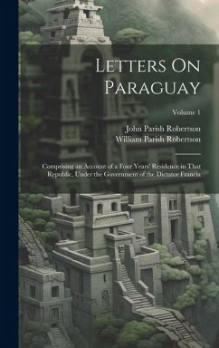 Letters On Paraguay: Comprising an Account of a Four Years' Residence in That Republic, Under the Government of the Dictator Francia; Volum - Robertson, John Parish; Robertson, William Parish