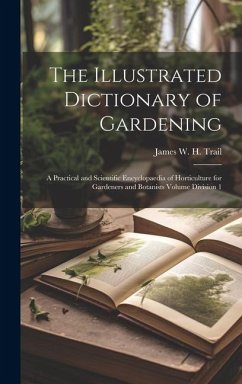 The Illustrated Dictionary of Gardening: A Practical and Scientific Encyclopaedia of Horticulture for Gardeners and Botanists Volume Division 1 - Trail, James W. H.