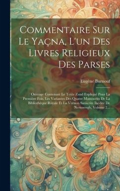 Commentaire Sur Le Yaçna, L'un Des Livres Religieux Des Parses: Ouvrage Contenant Le Texte Zend Expliqué Pour La Première Fois, Les Variantes Des Quat - Burnouf, Eugène