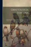 Ornitologia Toscana: Ossia Descrizione E Storia Degli Uccelli Che Trovansi Nella Toscana Con L'aggiunta Delle Descrizioni Di Tutti Gli Altr