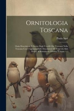 Ornitologia Toscana: Ossia Descrizione E Storia Degli Uccelli Che Trovansi Nella Toscana Con L'aggiunta Delle Descrizioni Di Tutti Gli Altr - Savi, Paolo