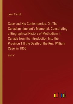 Case and His Contempories. Or, The Canadian Itinerant's Memorial. Constituting a Biographical History of Methodism in Canada from its Introduction Into the Province Till the Death of the Rev. William Case, in 1855